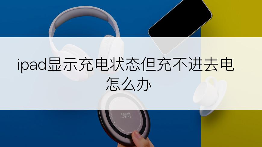 ipad显示充电状态但充不进去电怎么办