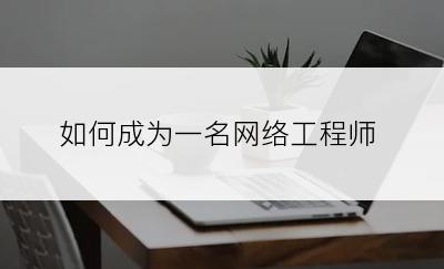 如何成为一名网络工程师