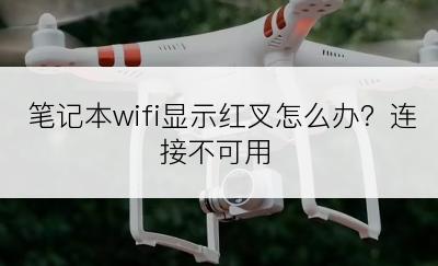 笔记本wifi显示红叉怎么办？连接不可用