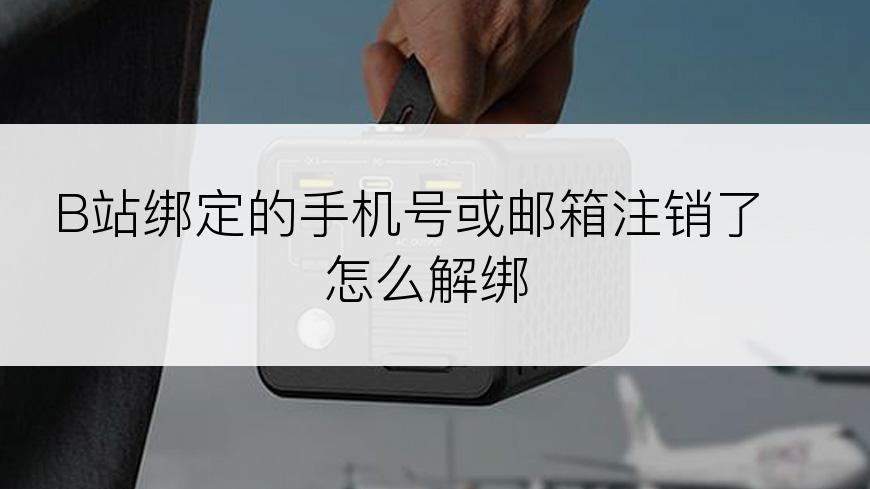 B站绑定的手机号或邮箱注销了怎么解绑