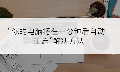 “你的电脑将在一分钟后自动重启”解决方法