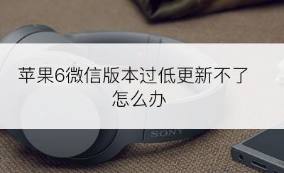 苹果6微信版本过低更新不了怎么办