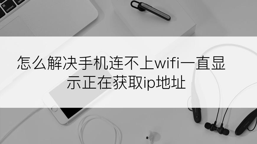 怎么解决手机连不上wifi一直显示正在获取ip地址