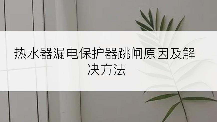 热水器漏电保护器跳闸原因及解决方法