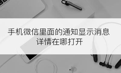 手机微信里面的通知显示消息详情在哪打开