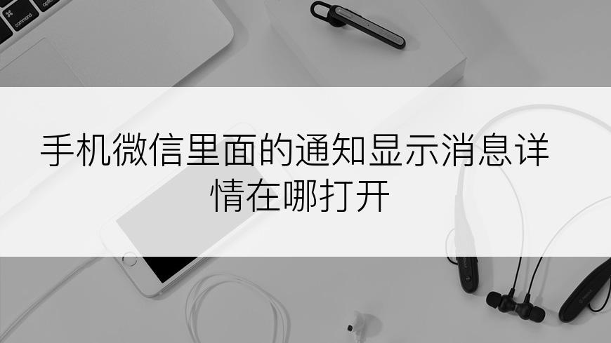 手机微信里面的通知显示消息详情在哪打开