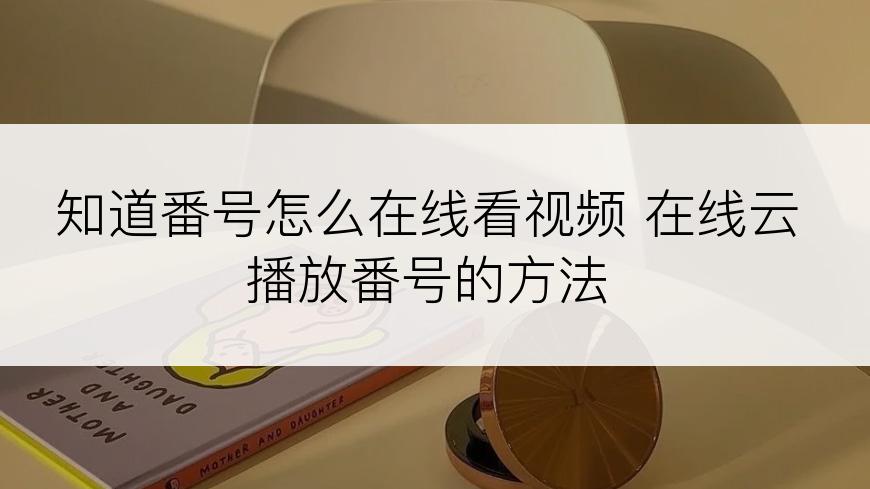 知道番号怎么在线看视频 在线云播放番号的方法