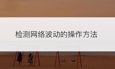 检测网络波动的操作方法