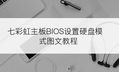 七彩虹主板BIOS设置硬盘模式图文教程