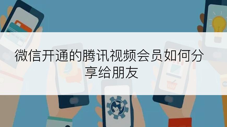 微信开通的腾讯视频会员如何分享给朋友