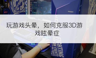 玩游戏头晕，如何克服3D游戏眩晕症