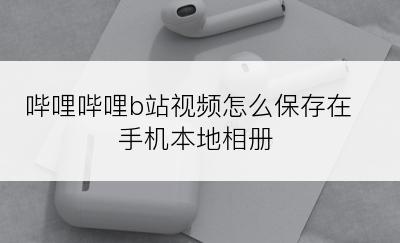 哔哩哔哩b站视频怎么保存在手机本地相册