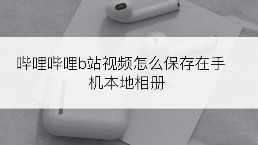 哔哩哔哩b站视频怎么保存在手机本地相册