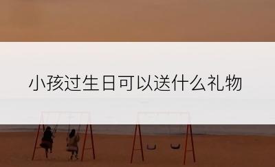 小孩过生日可以送什么礼物