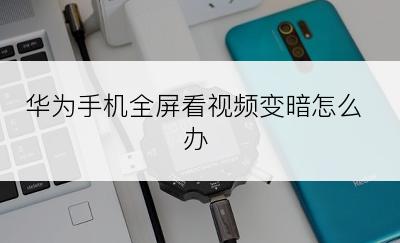 华为手机全屏看视频变暗怎么办