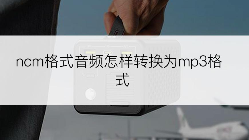 ncm格式音频怎样转换为mp3格式