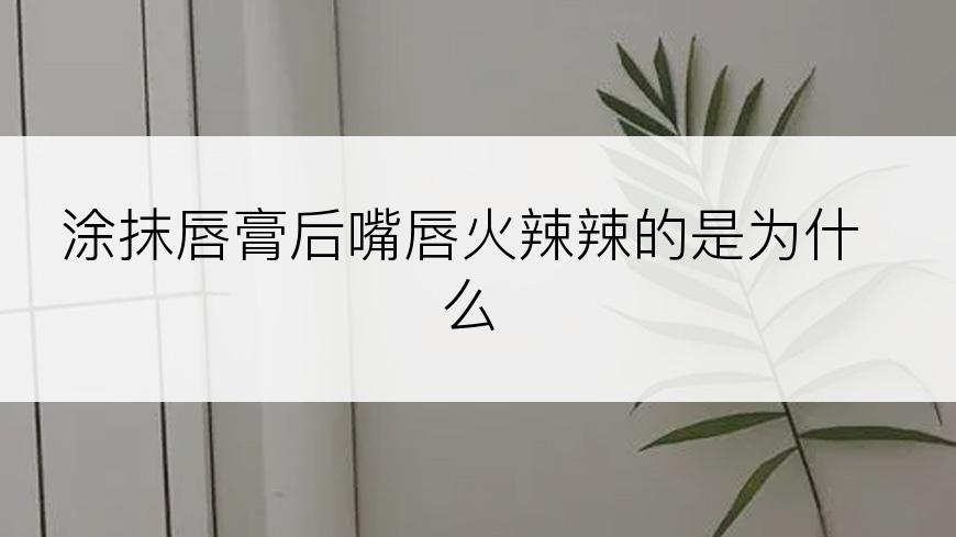 涂抹唇膏后嘴唇火辣辣的是为什么