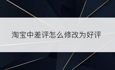 淘宝中差评怎么修改为好评