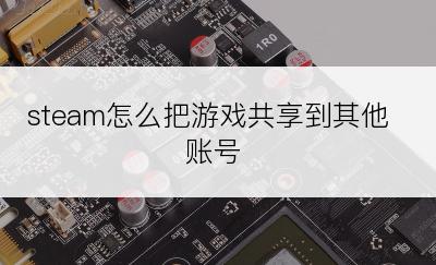 steam怎么把游戏共享到其他账号