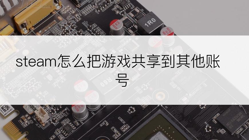 steam怎么把游戏共享到其他账号