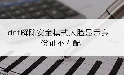 dnf解除安全模式人脸显示身份证不匹配