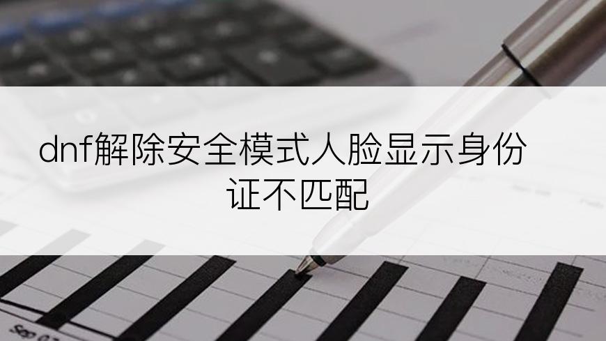 dnf解除安全模式人脸显示身份证不匹配