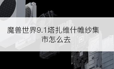 魔兽世界9.1塔扎维什帷纱集市怎么去