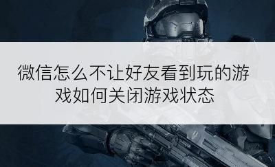 微信怎么不让好友看到玩的游戏如何关闭游戏状态