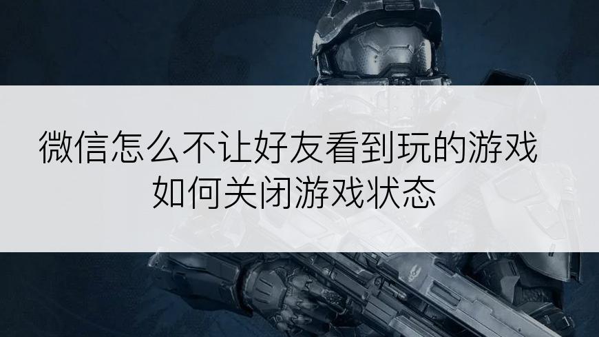 微信怎么不让好友看到玩的游戏如何关闭游戏状态