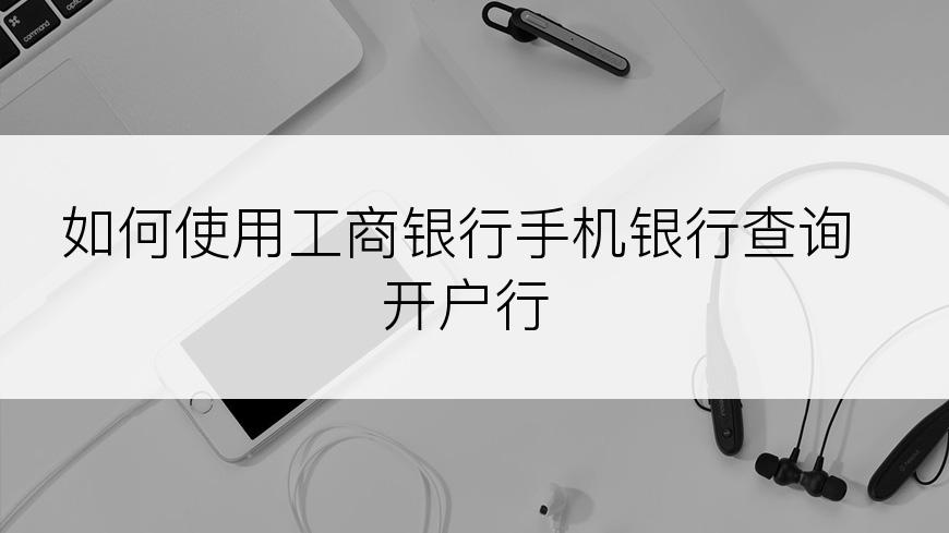 如何使用工商银行手机银行查询开户行