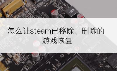 怎么让steam已移除、删除的游戏恢复