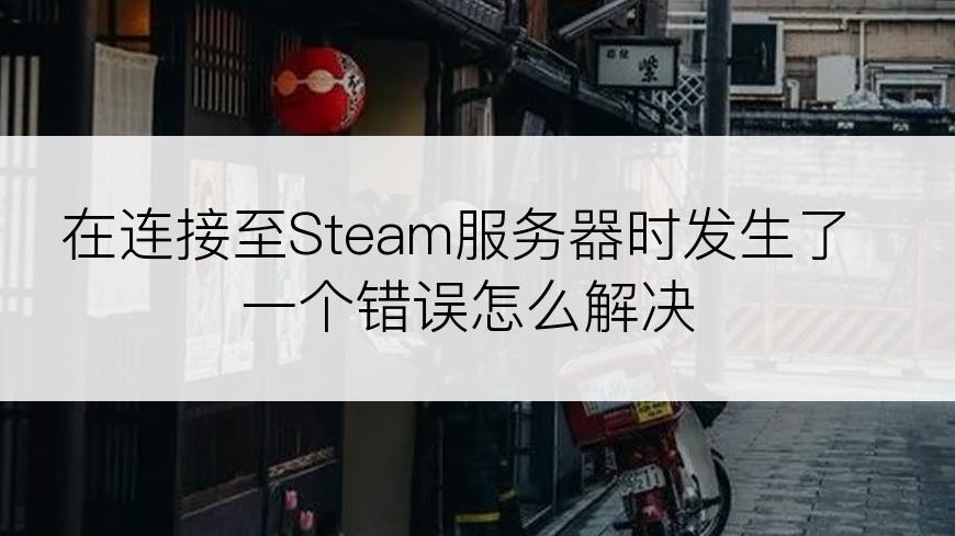 在连接至Steam服务器时发生了一个错误怎么解决