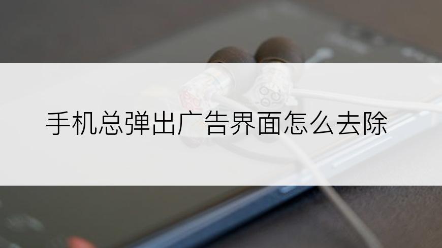 手机总弹出广告界面怎么去除