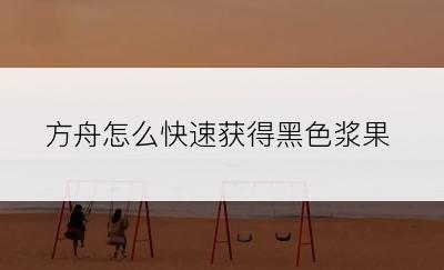 方舟怎么快速获得黑色浆果