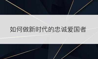 如何做新时代的忠诚爱国者