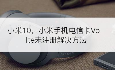 小米10，小米手机电信卡Volte未注册解决方法