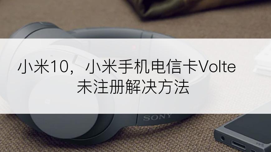 小米10，小米手机电信卡Volte未注册解决方法