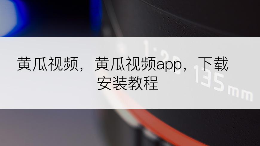 黄瓜视频，黄瓜视频app，下载安装教程