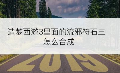 造梦西游3里面的流邪符石三怎么合成