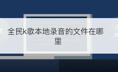 全民k歌本地录音的文件在哪里