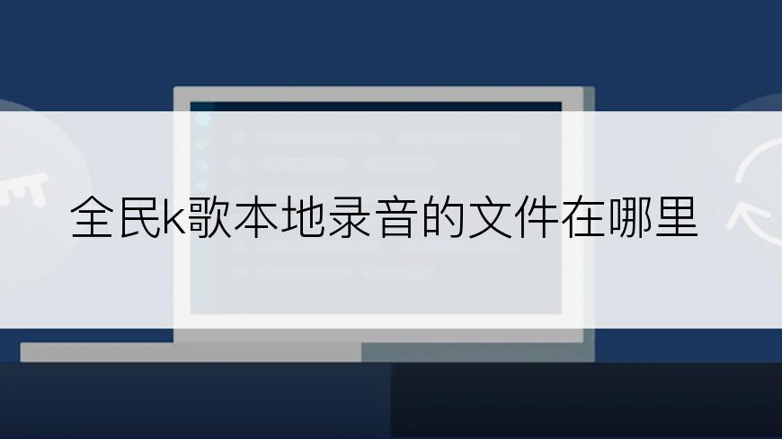 全民k歌本地录音的文件在哪里