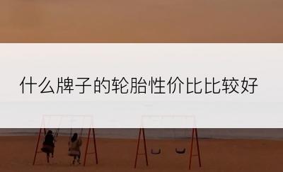 什么牌子的轮胎性价比比较好