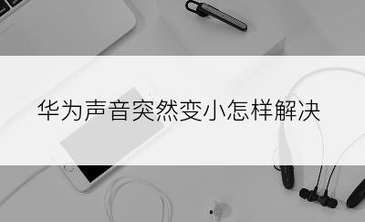 华为声音突然变小怎样解决