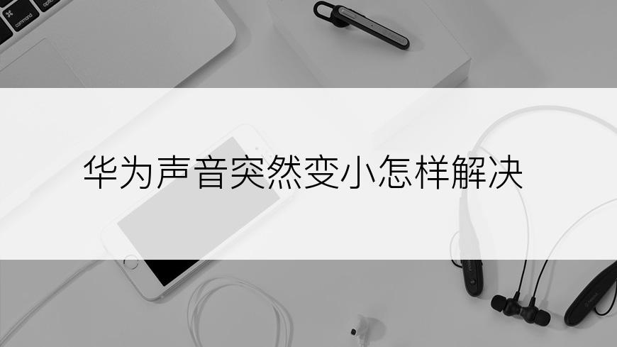 华为声音突然变小怎样解决