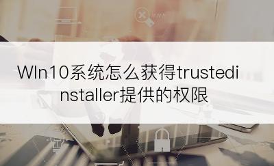 WIn10系统怎么获得trustedinstaller提供的权限