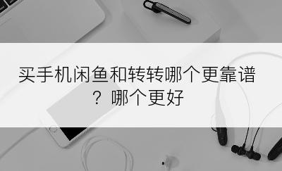 买手机闲鱼和转转哪个更靠谱？哪个更好