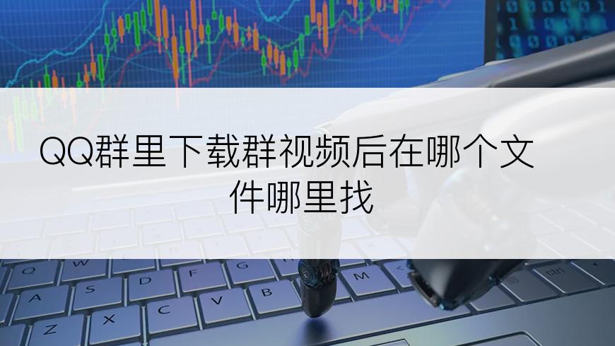 QQ群里下载群视频后在哪个文件哪里找