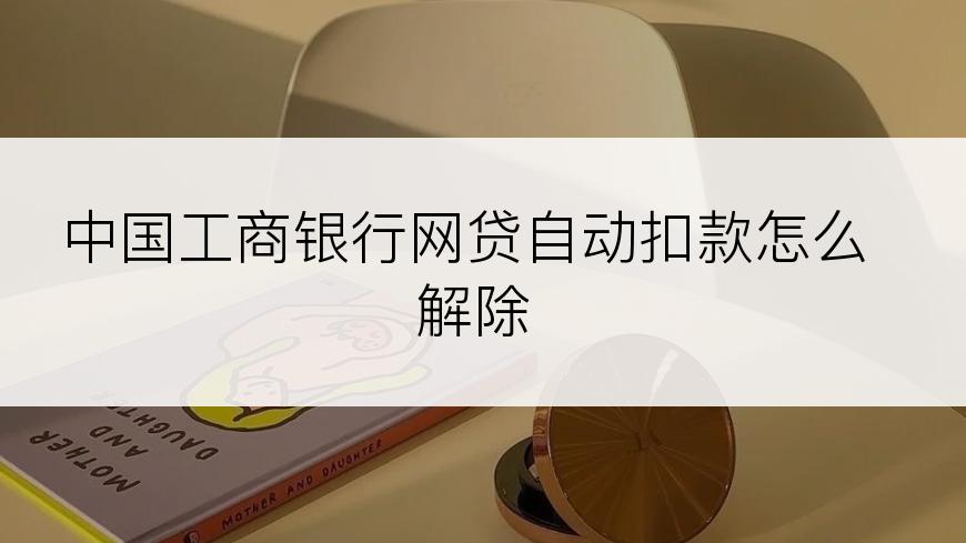 中国工商银行网贷自动扣款怎么解除