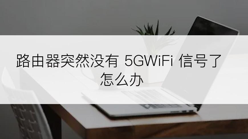 路由器突然没有 5GWiFi 信号了怎么办