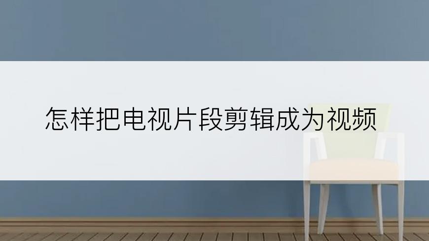 怎样把电视片段剪辑成为视频